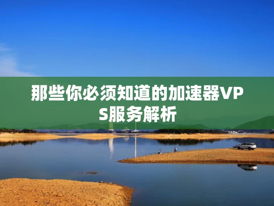 那些你必须知道的加速器VPS服务解析