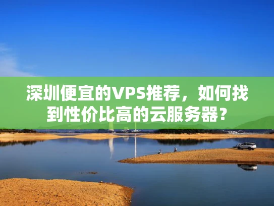 深圳便宜的VPS推荐，如何找到性价比高的云服务器？