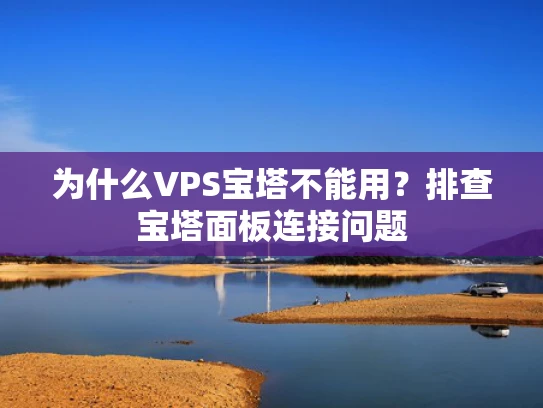 为什么VPS宝塔不能用？排查宝塔面板连接问题
