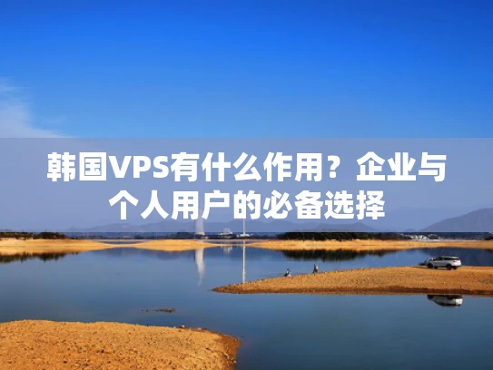 韩国VPS有什么作用？企业与个人用户的必备选择