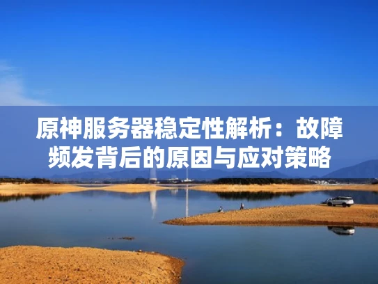 原神服务器稳定性解析：故障频发背后的原因与应对策略