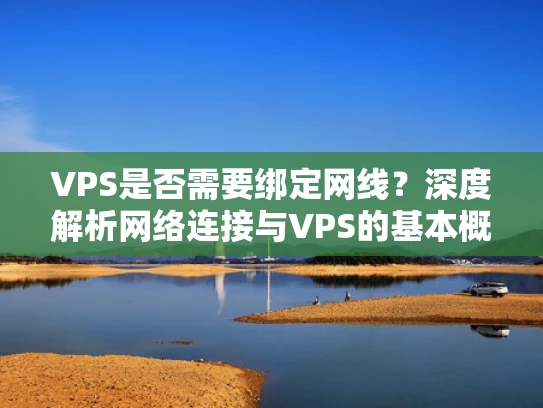 VPS是否需要绑定网线？深度解析网络连接与VPS的基本概念