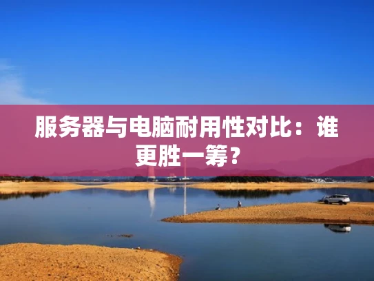 服务器与电脑耐用性对比：谁更胜一筹？