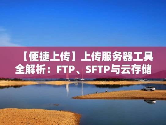 【便捷上传】上传服务器工具全解析：FTP、SFTP与云存储工具推荐