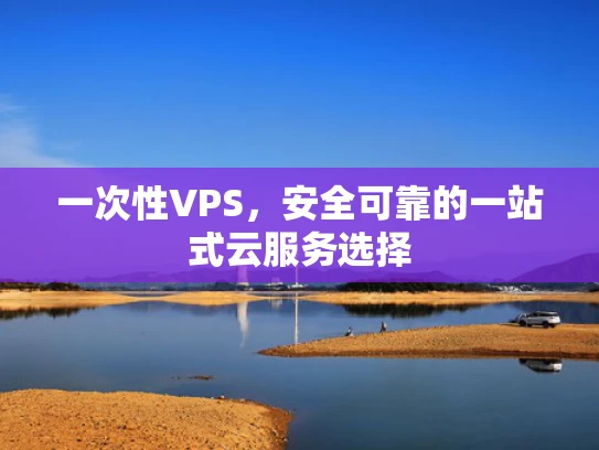 一次性VPS，安全可靠的一站式云服务选择