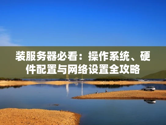 装服务器必看：操作系统、硬件配置与网络设置全攻略