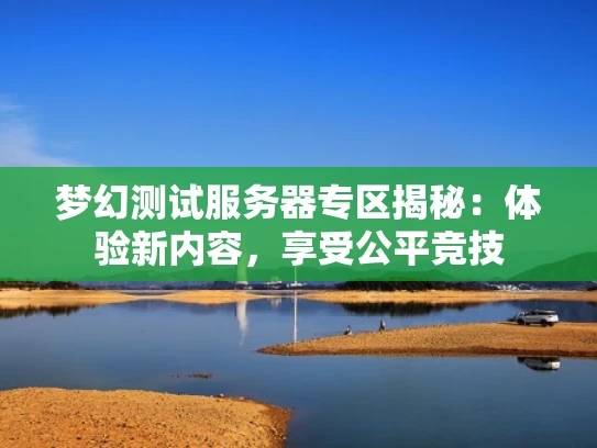 梦幻测试服务器专区揭秘：体验新内容，享受公平竞技