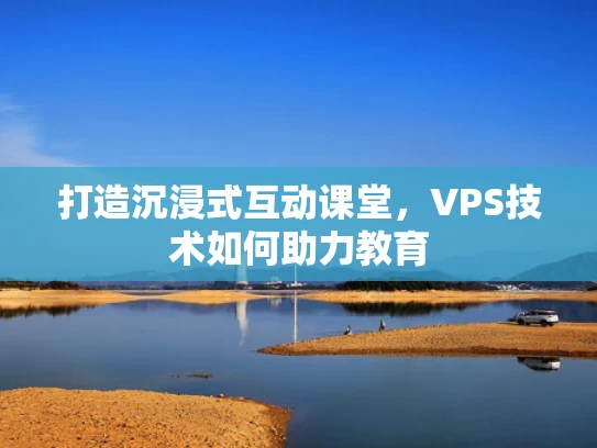 打造沉浸式互动课堂，VPS技术如何助力教育