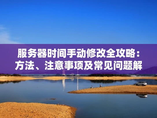 服务器时间手动修改全攻略：方法、注意事项及常见问题解答