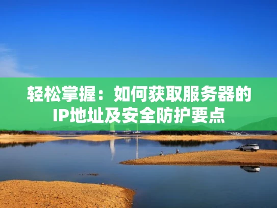 轻松掌握：如何获取服务器的IP地址及安全防护要点