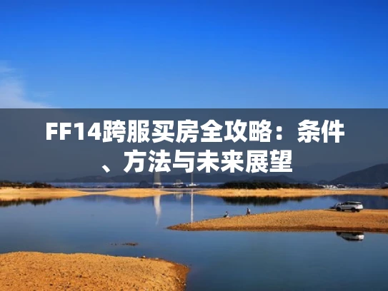 FF14跨服买房全攻略：条件、方法与未来展望