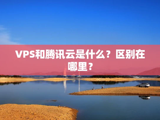VPS和腾讯云是什么？区别在哪里？
