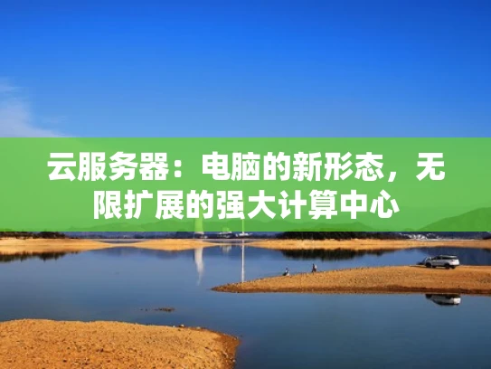 云服务器：电脑的新形态，无限扩展的强大计算中心