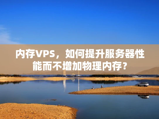 内存VPS，如何提升服务器性能而不增加物理内存？