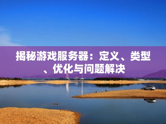 揭秘游戏服务器：定义、类型、优化与问题解决
