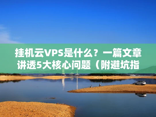 挂机云VPS是什么？一篇文章讲透5大核心问题（附避坑指南）