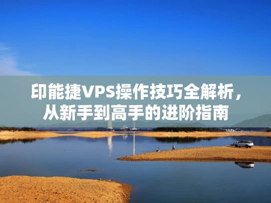 印能捷VPS操作技巧全解析，从新手到高手的进阶指南