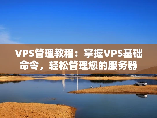 VPS管理教程：掌握VPS基础命令，轻松管理您的服务器