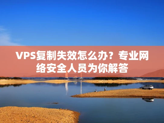 VPS复制失效怎么办？专业网络安全人员为你解答