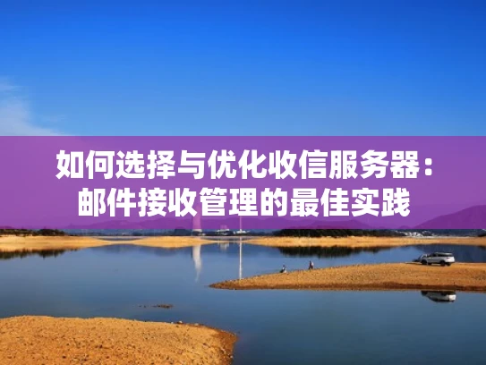 如何选择与优化收信服务器：邮件接收管理的最佳实践