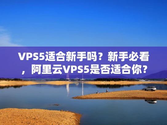 VPS5适合新手吗？新手必看，阿里云VPS5是否适合你？
