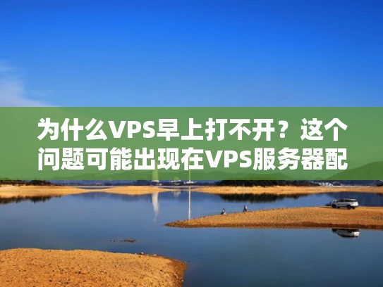 为什么VPS早上打不开？这个问题可能出现在VPS服务器配置、网络连接或用户终端设置上。以下是详细的解释和解决方案
