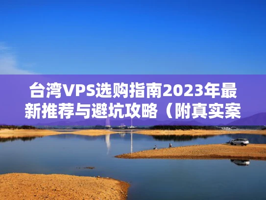 台湾VPS选购指南2023年最新推荐与避坑攻略（附真实案例分析）