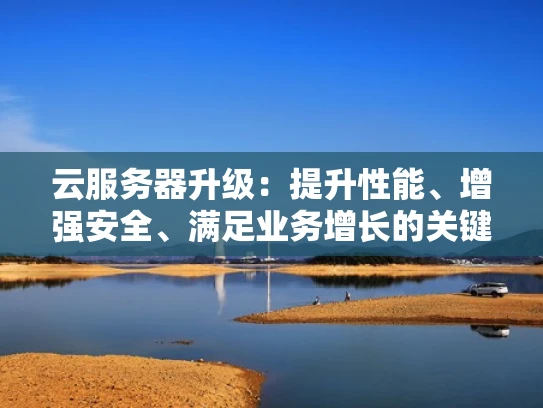 云服务器升级：提升性能、增强安全、满足业务增长的关键一步