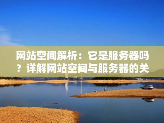 网站空间解析：它是服务器吗？详解网站空间与服务器的关系及重要性