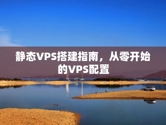 静态VPS搭建指南，从零开始的VPS配置