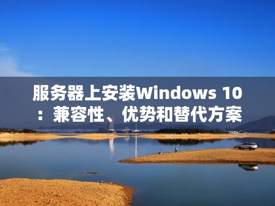 服务器上安装Windows 10：兼容性、优势和替代方案