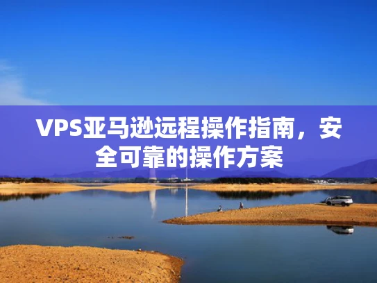 VPS亚马逊远程操作指南，安全可靠的操作方案