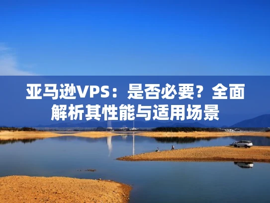 亚马逊VPS：是否必要？全面解析其性能与适用场景
