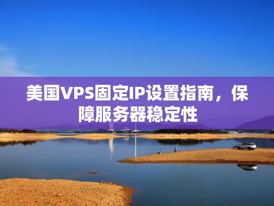美国VPS固定IP设置指南，保障服务器稳定性