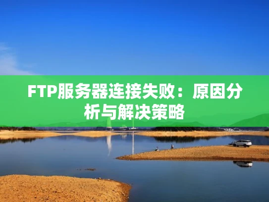 FTP服务器连接失败：原因分析与解决策略