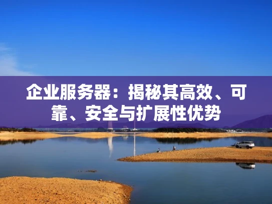 企业服务器：揭秘其高效、可靠、安全与扩展性优势