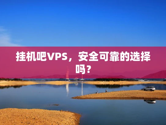 挂机吧VPS，安全可靠的选择吗？