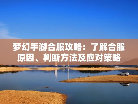 梦幻手游合服攻略：了解合服原因、判断方法及应对策略