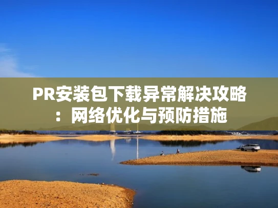 PR安装包下载异常解决攻略：网络优化与预防措施