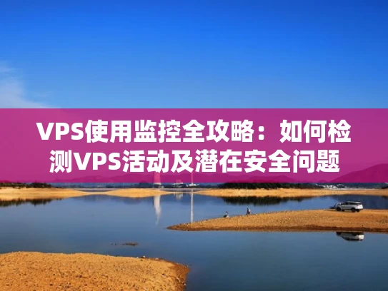 VPS使用监控全攻略：如何检测VPS活动及潜在安全问题