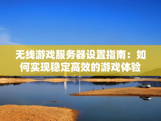 无线游戏服务器设置指南：如何实现稳定高效的游戏体验