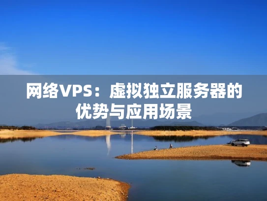网络VPS：虚拟独立服务器的优势与应用场景