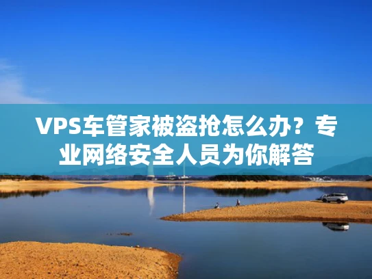 VPS车管家被盗抢怎么办？专业网络安全人员为你解答
