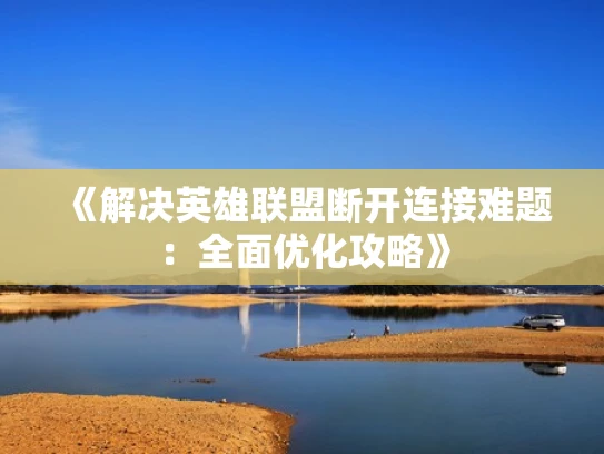 《解决英雄联盟断开连接难题：全面优化攻略》