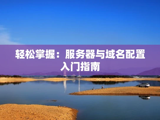 轻松掌握：服务器与域名配置入门指南