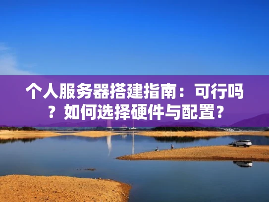 个人服务器搭建指南：可行吗？如何选择硬件与配置？