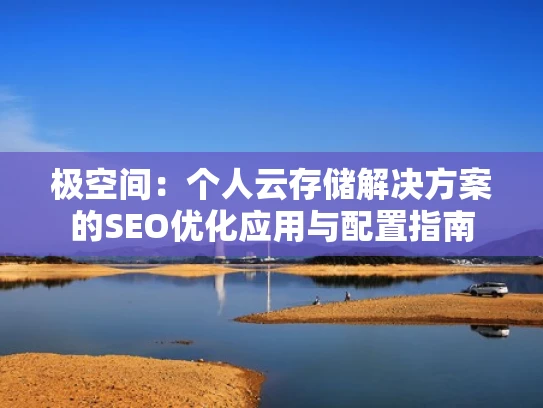 极空间：个人云存储解决方案的SEO优化应用与配置指南