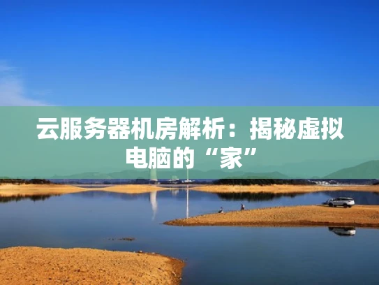 云服务器机房解析：揭秘虚拟电脑的“家”