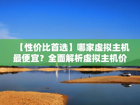 【性价比首选】哪家虚拟主机最便宜？全面解析虚拟主机价格与性能