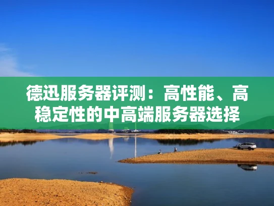 德迅服务器评测：高性能、高稳定性的中高端服务器选择